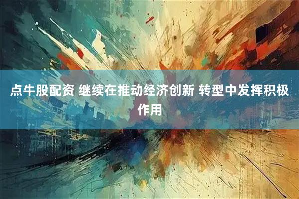 点牛股配资 继续在推动经济创新 转型中发挥积极作用