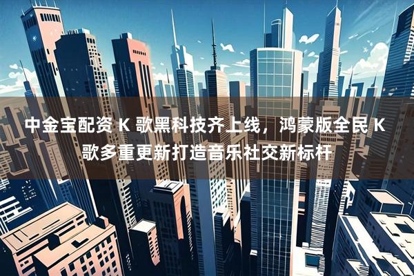 中金宝配资 K 歌黑科技齐上线，鸿蒙版全民 K 歌多重更新打造音乐社交新标杆