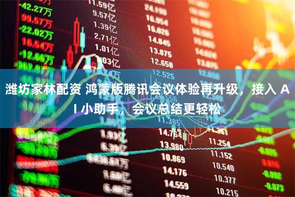 潍坊家林配资 鸿蒙版腾讯会议体验再升级，接入 AI 小助手，会议总结更轻松