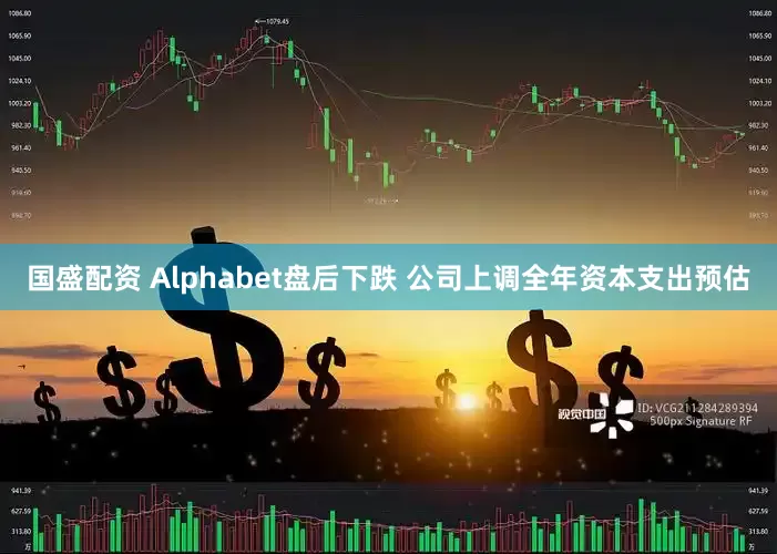 国盛配资 Alphabet盘后下跌 公司上调全年资本支出预估