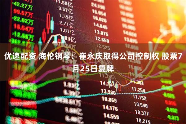 优速配资 海伦钢琴：崔永庆取得公司控制权 股票7月25日复牌