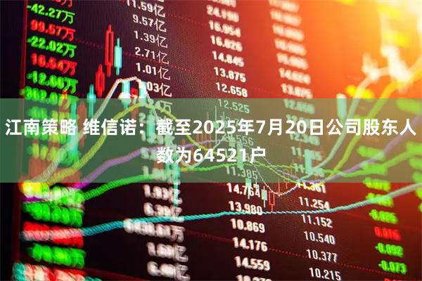江南策略 维信诺：截至2025年7月20日公司股东人数为64521户