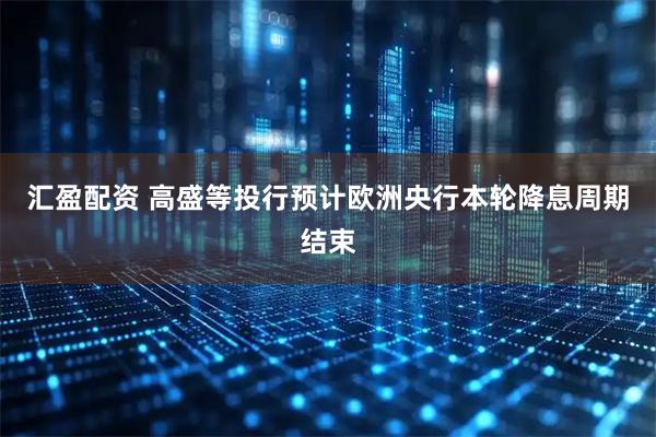 汇盈配资 高盛等投行预计欧洲央行本轮降息周期结束
