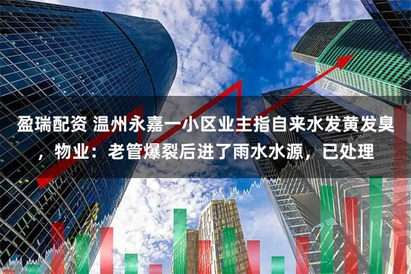 盈瑞配资 温州永嘉一小区业主指自来水发黄发臭，物业：老管爆裂后进了雨水水源，已处理