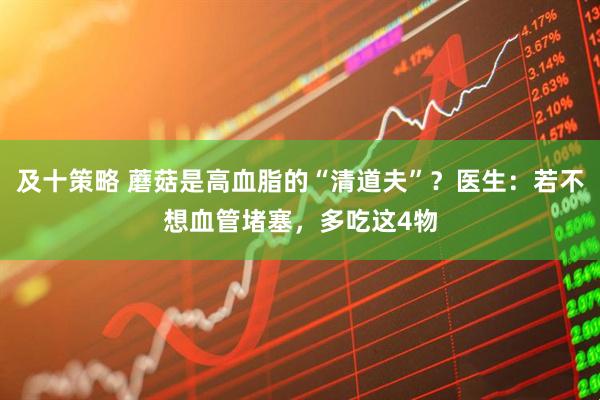 及十策略 蘑菇是高血脂的“清道夫”？医生：若不想血管堵塞，多吃这4物