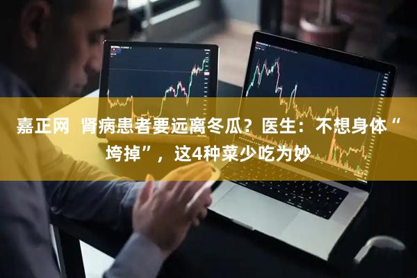 嘉正网  肾病患者要远离冬瓜？医生：不想身体“垮掉”，这4种菜少吃为妙