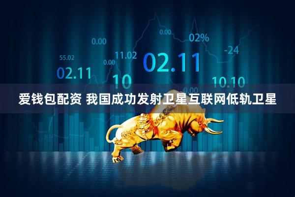 爱钱包配资 我国成功发射卫星互联网低轨卫星