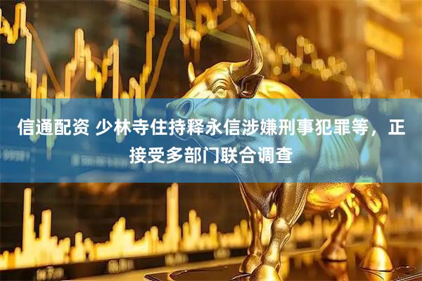 信通配资 少林寺住持释永信涉嫌刑事犯罪等，正接受多部门联合调查