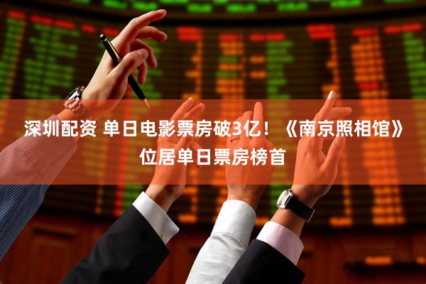 深圳配资 单日电影票房破3亿！《南京照相馆》位居单日票房榜首