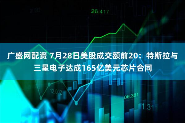 广盛网配资 7月28日美股成交额前20：特斯拉与三星电子达成165亿美元芯片合同
