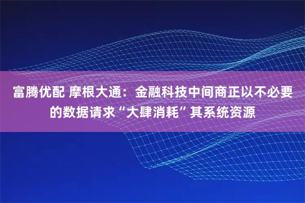 富腾优配 摩根大通：金融科技中间商正以不必要的数据请求“大肆消耗”其系统资源