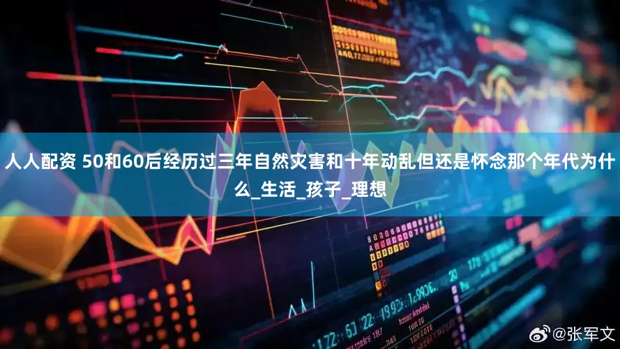 人人配资 50和60后经历过三年自然灾害和十年动乱但还是怀念那个年代为什么_生活_孩子_理想