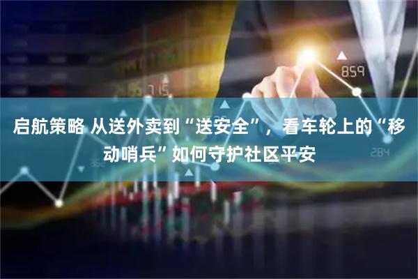 启航策略 从送外卖到“送安全”，看车轮上的“移动哨兵”如何守护社区平安