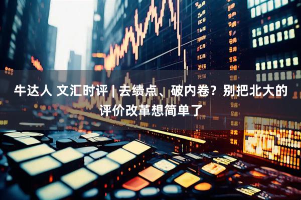 牛达人 文汇时评 | 去绩点、破内卷？别把北大的评价改革想简单了