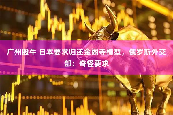 广州股牛 日本要求归还金阁寺模型，俄罗斯外交部：奇怪要求