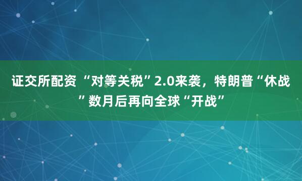证交所配资 “对等关税”2.0来袭，特朗普“休战”数月后再向全球“开战”