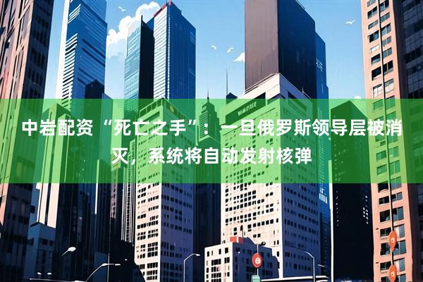 中岩配资 “死亡之手”：一旦俄罗斯领导层被消灭，系统将自动发射核弹