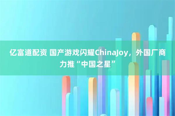 亿富道配资 国产游戏闪耀ChinaJoy，外国厂商力推“中国之星”
