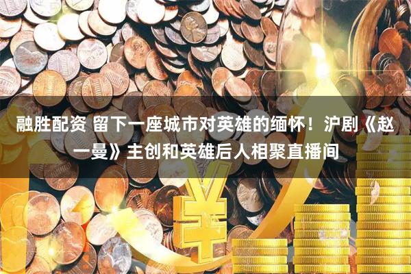 融胜配资 留下一座城市对英雄的缅怀！沪剧《赵一曼》主创和英雄后人相聚直播间