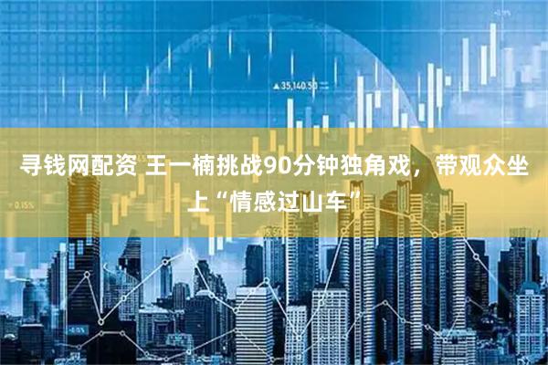 寻钱网配资 王一楠挑战90分钟独角戏，带观众坐上“情感过山车”