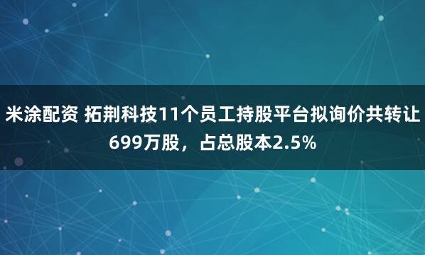 米涂配资 拓荆科技11个员工持股平台拟询价共转让699万股，占总股本2.5%