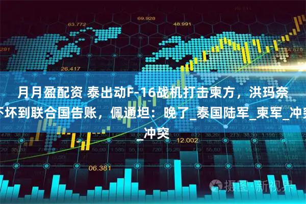 月月盈配资 泰出动F-16战机打击柬方，洪玛奈吓坏到联合国告账，佩通坦：晚了_泰国陆军_柬军_冲突