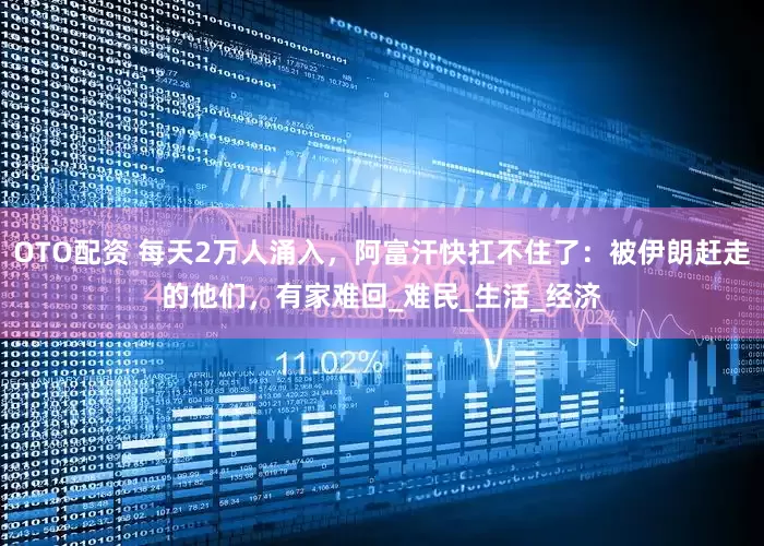 OTO配资 每天2万人涌入，阿富汗快扛不住了：被伊朗赶走的他们，有家难回_难民_生活_经济