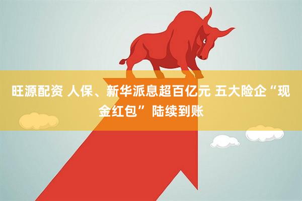 旺源配资 人保、新华派息超百亿元 五大险企“现金红包” 陆续到账
