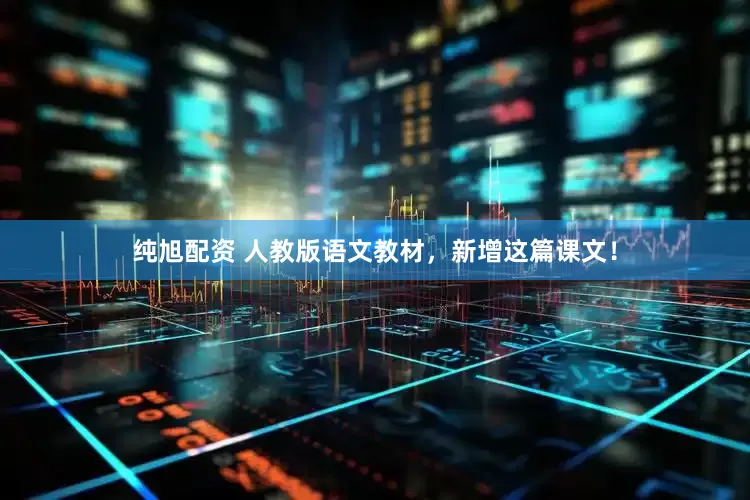 纯旭配资 人教版语文教材，新增这篇课文！