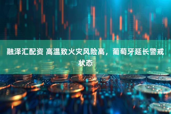 融泽汇配资 高温致火灾风险高，葡萄牙延长警戒状态