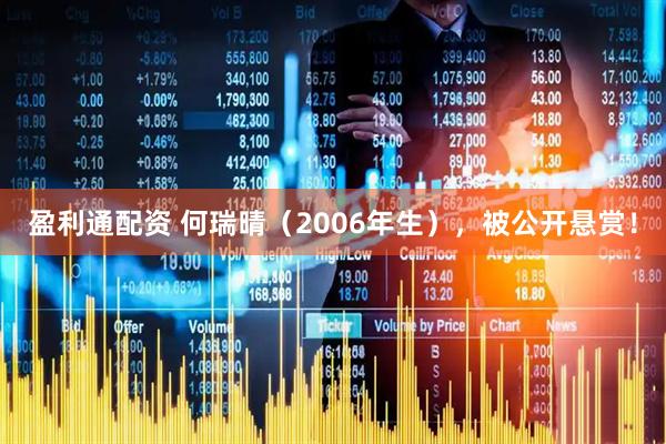 盈利通配资 何瑞晴（2006年生），被公开悬赏！