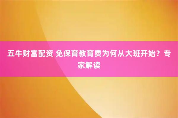 五牛财富配资 免保育教育费为何从大班开始？专家解读