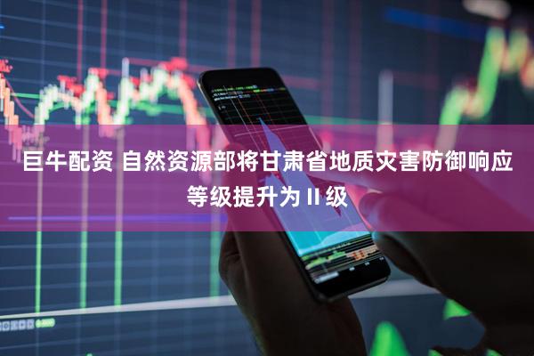 巨牛配资 自然资源部将甘肃省地质灾害防御响应等级提升为Ⅱ级