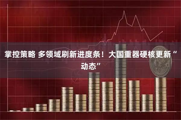 掌控策略 多领域刷新进度条！大国重器硬核更新“动态”