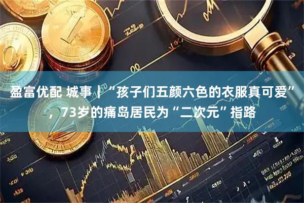 盈富优配 城事｜“孩子们五颜六色的衣服真可爱”，73岁的痛岛居民为“二次元”指路
