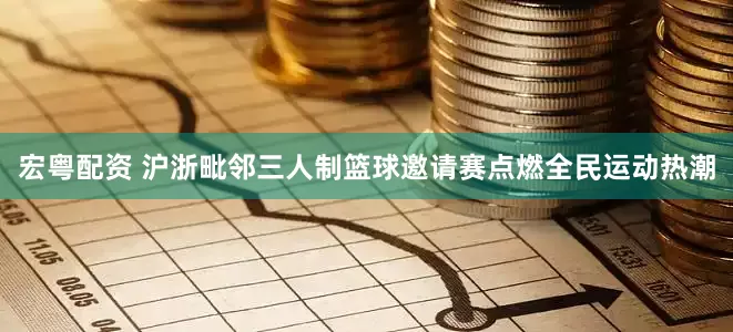 宏粤配资 沪浙毗邻三人制篮球邀请赛点燃全民运动热潮