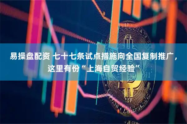 易操盘配资 七十七条试点措施向全国复制推广，这里有份“上海自贸经验”