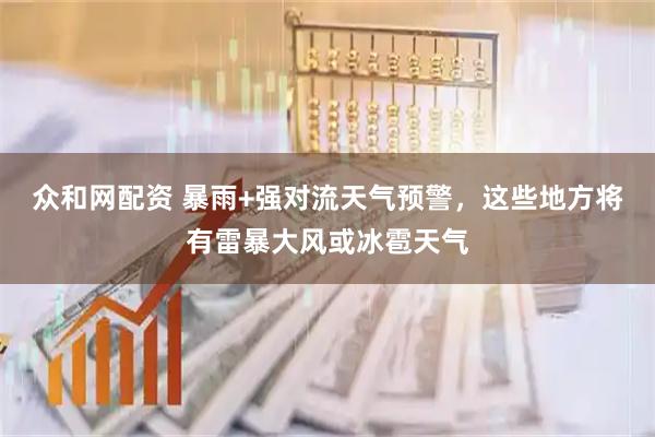 众和网配资 暴雨+强对流天气预警，这些地方将有雷暴大风或冰雹天气