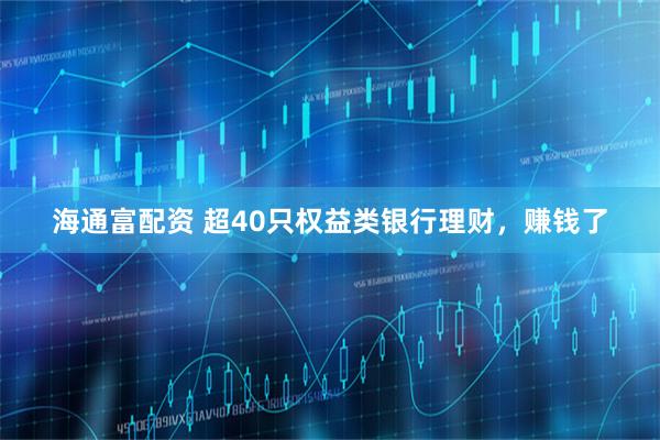 海通富配资 超40只权益类银行理财，赚钱了