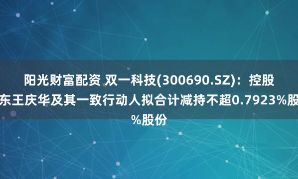 阳光财富配资 双一科技(300690.SZ)：控股股东王庆华及其一致行动人拟合计减持不超0.7923%股份
