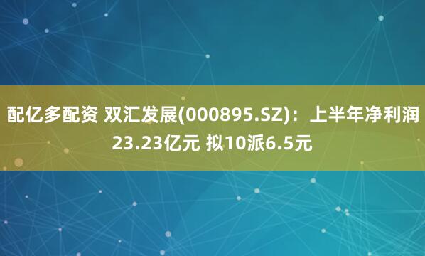 配亿多配资 双汇发展(000895.SZ)：上半年净利润23.23亿元 拟10派6.5元