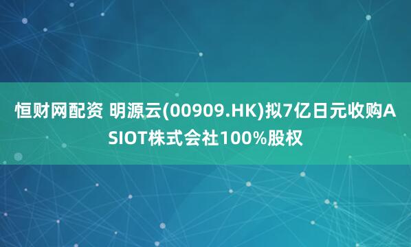 恒财网配资 明源云(00909.HK)拟7亿日元收购ASIOT株式会社100%股权
