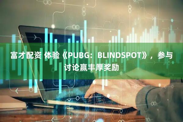富才配资 体验《PUBG：BLINDSPOT》，参与讨论赢丰厚奖励