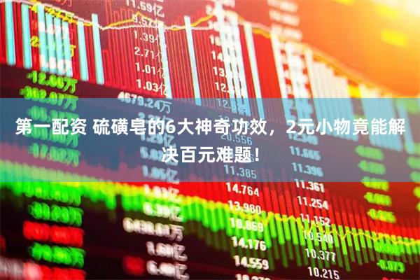 第一配资 硫磺皂的6大神奇功效，2元小物竟能解决百元难题！