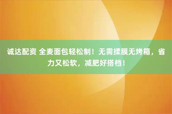 诚达配资 全麦面包轻松制！无需揉膜无烤箱，省力又松软，减肥好搭档！