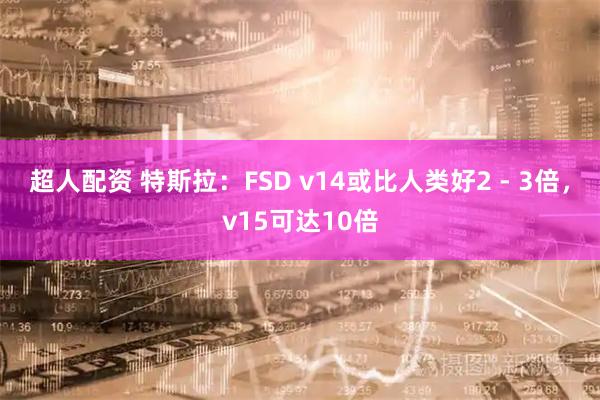 超人配资 特斯拉：FSD v14或比人类好2 - 3倍，v15可达10倍