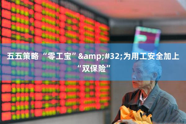 五五策略 “零工宝”&#32;为用工安全加上“双保险”