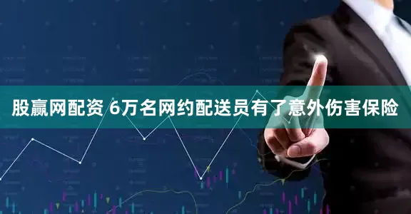 股赢网配资 6万名网约配送员有了意外伤害保险