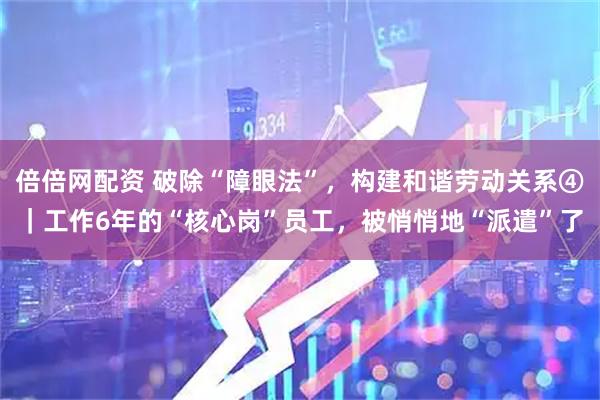 倍倍网配资 破除“障眼法”，构建和谐劳动关系④｜工作6年的“核心岗”员工，被悄悄地“派遣”了