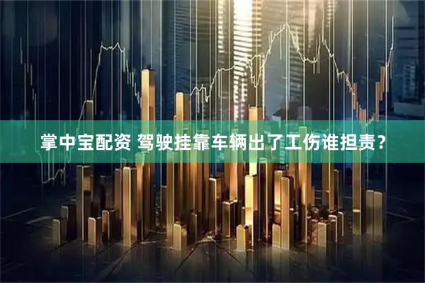 掌中宝配资 驾驶挂靠车辆出了工伤谁担责？